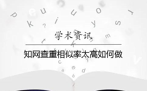 知网查重相似率太高如何做