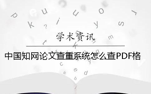 中国知网论文查重系统怎么查PDF格式的论文 ？