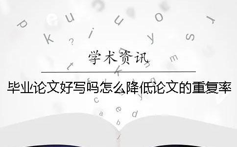 毕业论文好写吗？怎么降低论文的重复率？_1