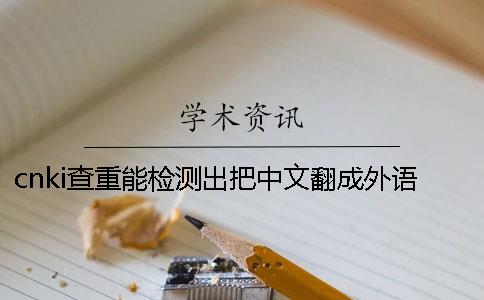 cnki查重能检测出把中文翻成外语吗
