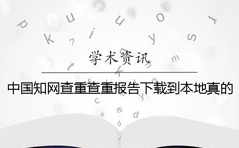 中国知网查重查重报告下载到本地真的和假冒的官网验证建议官网验证几次