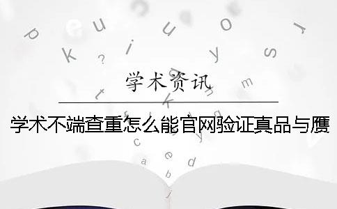 学术不端查重怎么能官网验证真品与赝品的？