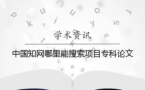 中国知网哪里能搜索项目专科论文