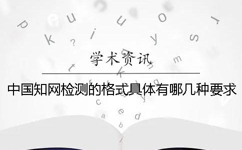 中国知网检测的格式具体有哪几种要求？