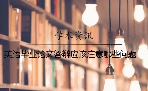 英语毕业论文答辩应该注意哪些问题？ 英语毕业论文答辩ppt包含哪些内容一