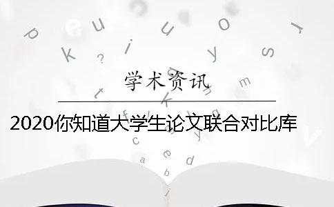 2020你知道大学生论文联合对比库是什么吗？