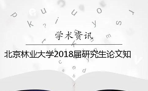 北京林业大学2018届研究生论文知网查重时间[经验分享]