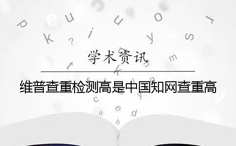 维普查重检测高是中国知网查重高