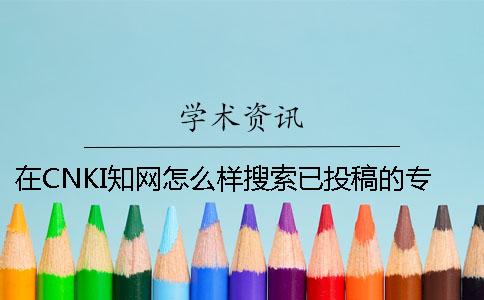 在CNKI知网怎么样搜索已投稿的专科论文