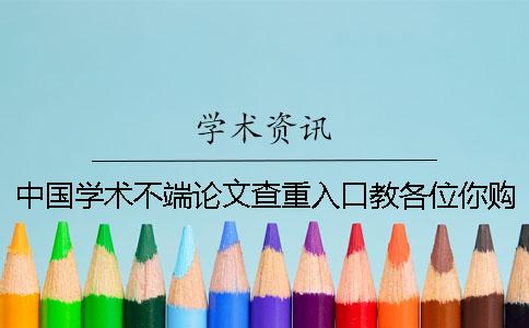 中国学术不端论文查重入口教各位你购买论文检测的优势主要还是有哪几种？