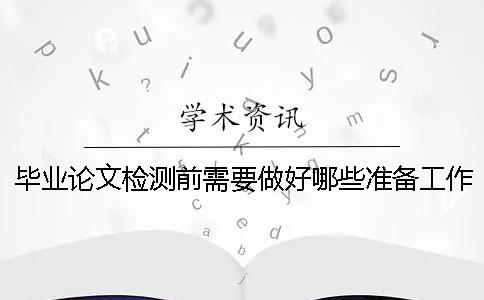 毕业论文检测前需要做好哪些准备工作？