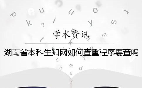 湖南省本科生知网如何查重？程序要查吗？