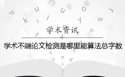 学术不端论文检测是哪里能算法总字数的？