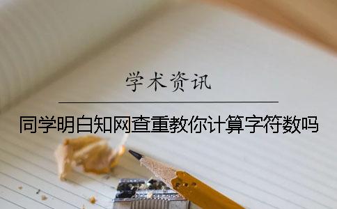 同学明白知网查重教你计算字符数吗？