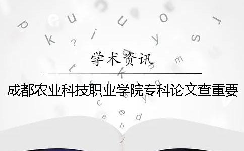 成都农业科技职业学院专科论文查重要求及重复率 成都农业科技职业学院专科分数线