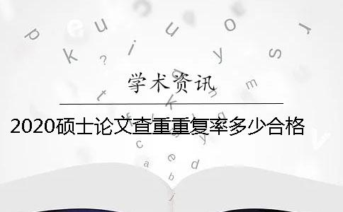 2020硕士论文查重重复率多少合格 硕士论文查重几个字算重复