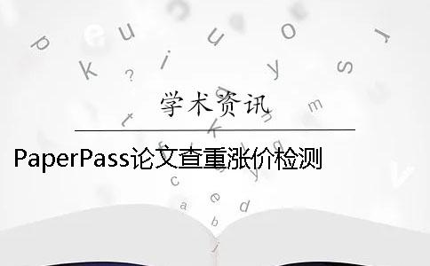 PaperPass论文查重涨价检测贵！ paperpass论文查重需要多长时间