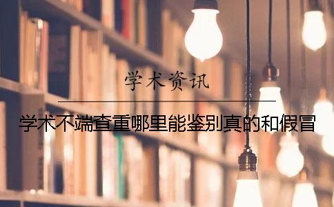 学术不端查重哪里能鉴别真的和假冒？