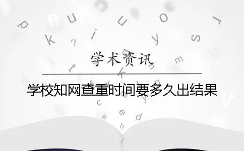 学校知网查重时间要多久出结果？