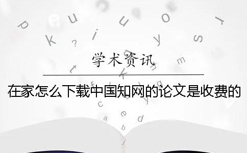 在家怎么下载中国知网的论文？是收费的吗？