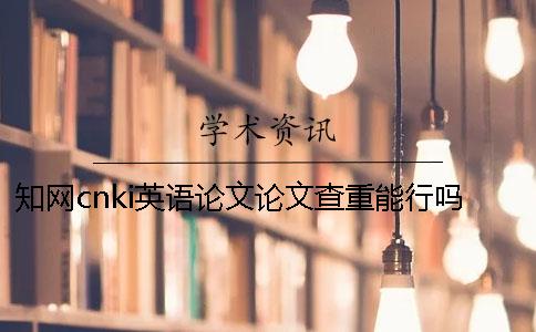 知网cnki英语论文论文查重能行吗？