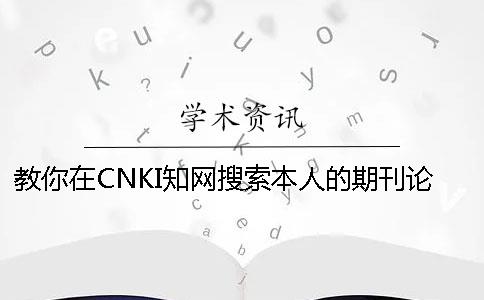 教你在CNKI知网搜索本人的期刊论文是不是发布