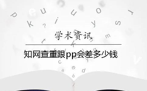 知网查重跟pp会差多少钱