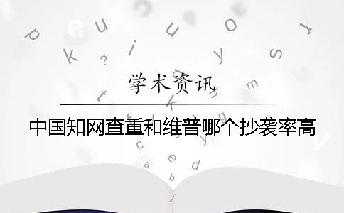 中国知网查重和维普哪个抄袭率高