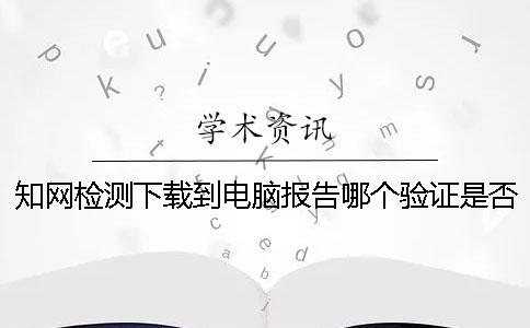 知网检测下载到电脑报告哪个验证是否山寨