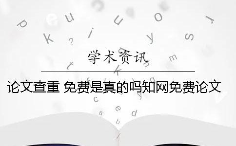 论文查重 免费是真的吗？知网免费论文查重存在吗？