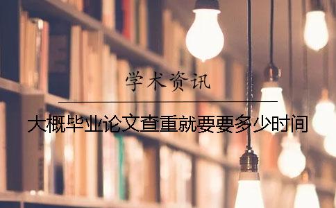 大概毕业论文查重就要要多少时间
