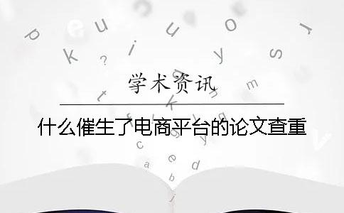 什么催生了电商平台的论文查重？