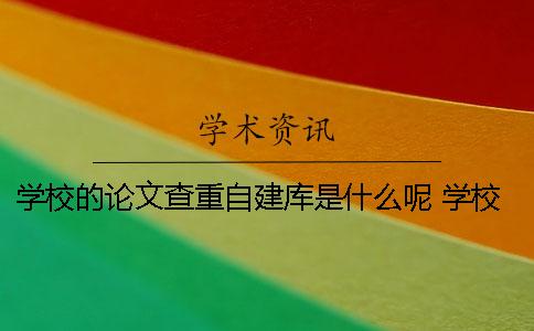 学校的论文查重自建库是什么呢？ 学校自建库是否参与论文查重