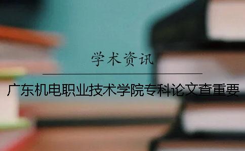 广东机电职业技术学院专科论文查重要求及重复率 广东机电职业技术学院是专科还是本科