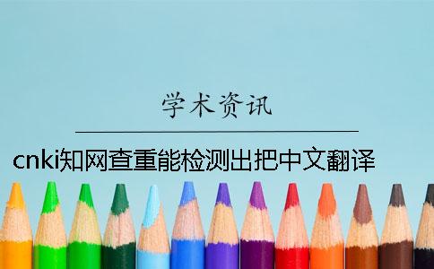 cnki知网查重能检测出把中文翻译成外语吗