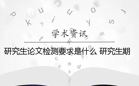 研究生论文检测要求是什么？ 研究生期间本科论文被检测抄袭