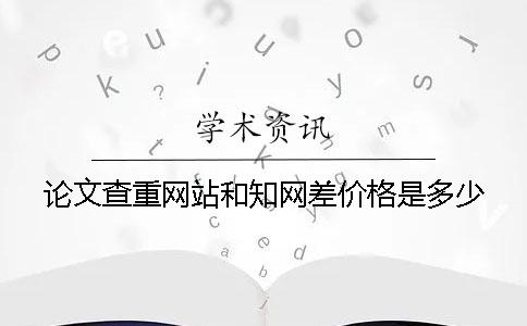 论文查重网站和知网差价格是多少