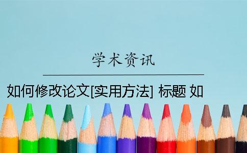 如何修改论文[实用方法] 标题 如何对论文进行修改？