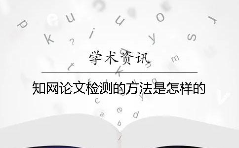 知网论文检测的方法是怎样的？