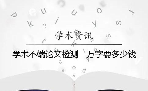 学术不端论文检测一万字要多少钱