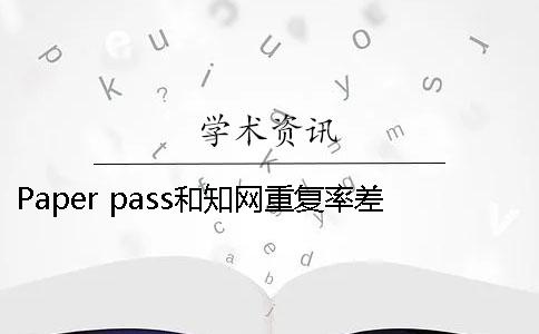 Paper pass和知网重复率差多少 paperpass和知网重复率差多少查重