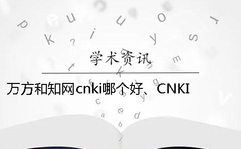 万方和知网cnki哪个好、CNKI知网、学术不端网和维普三个的区别是哪一个？