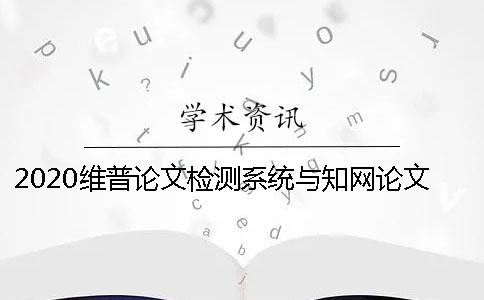 2020维普论文检测系统与知网论文检测系统差别是什么？