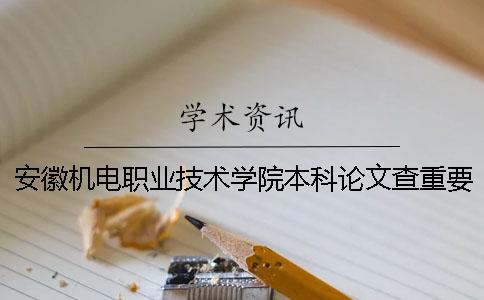 安徽机电职业技术学院本科论文查重要求及重复率 安徽机电职业技术学院是本科还是大专